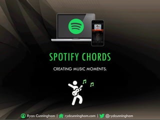 SPOTIFY CHORDS
CREATING MUSIC MOMENTS
SPOTIFY CHORDS
CREATING MUSIC MOMENTS.
Ryan Cunningham | rydcunningham.com | @rydcunningham
 
