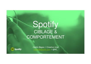 Spotify 
CIBLAGE & 
COMPORTEMENT 
Cedric Begoc // Creative ninja 
cedric@spotify.com // @fifi_ 
 