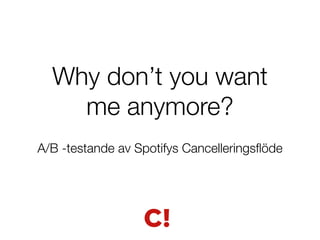 Why don’t you want 
me anymore? 
A/B -testande av Spotifys Cancelleringsflöde 
 