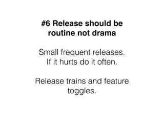 #6 Release should be
routine not drama
Small frequent releases.
If it hurts do it often.
Release trains and feature
toggle...
