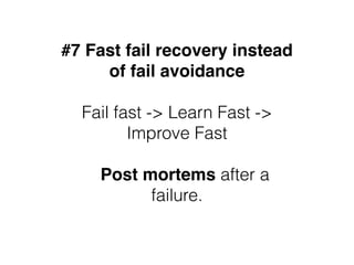 #7 Fast fail recovery instead
of fail avoidance
Fail fast -> Learn Fast ->
Improve Fast
Post mortems after a
failure.
 