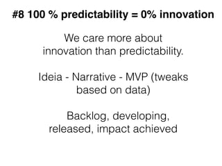 We care more about
innovation than predictability.
Ideia - Narrative - MVP (tweaks
based on data)
Backlog, developing,
rel...