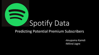 Spotify Data
Predicting Potential Premium Subscribers
-Anupama Kamdi
-Milind Jagre
 