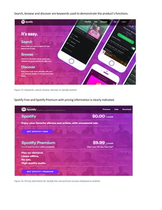 Search, browse and discover are keywords used to demonstrate the product’s functions.
Figure 15: Keywords: search, browse, discover on Spotify website
Spotify Free and Spotify Premium with pricing information is clearly indicated.
Figure 16: Pricing information for Spotify free and premium services displayed on website
 