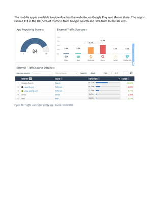 The mobile app is available to download on the website, on Google Play and iTunes store. The app is
ranked # 1 in the UK. 53% of traffic is from Google Search and 38% from Referrals sites.
Figure 46: Traffic sources for Spotify app. Source: SimilarWeb
 