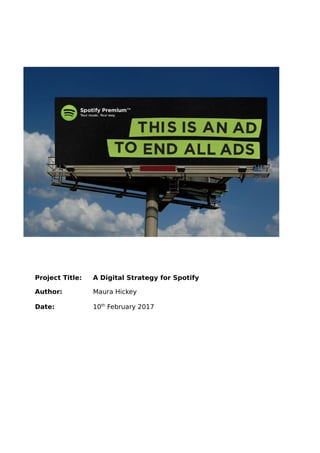Project Title: A Digital Strategy for Spotify
Author: Maura Hickey
Date: 10th
February 2017
 