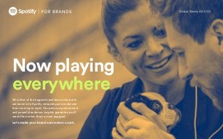 60 million of the biggest brand fans in the world
are tuned in to Spotify, streaming across devices
from morning to night. Our premium environment
and powerful audience insights guarantee you’ll
reach them when they’re most engaged.
Let’s make your brand connection count.
Now playing
everywhere
Global Media Kit 2015
 