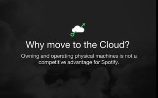 Owning and operating physical machines is not a
competitive advantage for Spotify.
Why move to the Cloud?
 