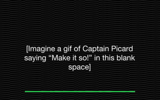 [Imagine a gif of Captain Picard
saying “Make it so!” in this blank
space]
 