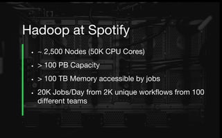 • ~ 2,500 Nodes (50K CPU Cores)
• > 100 PB Capacity
• > 100 TB Memory accessible by jobs
• 20K Jobs/Day from 2K unique workflows from 100
different teams
Hadoop at Spotify
 