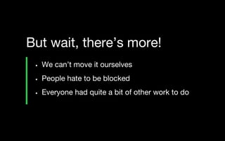 • We can’t move it ourselves
• People hate to be blocked
• Everyone had quite a bit of other work to do
But wait, there’s more!
 