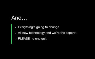 • Everything’s going to change
• All new technology and we’re the experts
• PLEASE no one quit!
And…
 