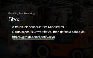 • A batch job scheduler for Kubernetes
• Containerize your workflows, then define a schedule
• https://github.com/spotify/styx
Styx
Forklifting Path Technology
 