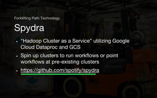 • “Hadoop Cluster as a Service” utilizing Google
Cloud Dataproc and GCS
• Spin up clusters to run workflows or point
workflows at pre-existing clusters
• https://github.com/spotify/spydra
Spydra
Forklifting Path Technology
 