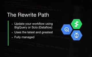 • Update your workflow using
BigQuery or Scio (Dataflow)
• Uses the latest and greatest
• Fully managed
The Rewrite Path
 