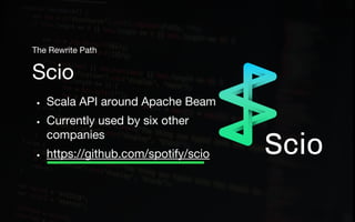 • Scala API around Apache Beam
• Currently used by six other
companies
• https://github.com/spotify/scio
Scio
The Rewrite Path
 