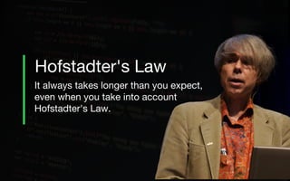 It always takes longer than you expect,
even when you take into account
Hofstadter's Law.
Hofstadter's Law
 