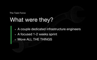 • A couple dedicated infrastructure engineers
• A focused 1-2 weeks sprint
• Move ALL THE THINGS
What were they?
The Task Force
 
