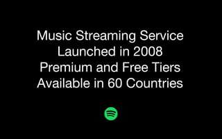 Music Streaming Service
Launched in 2008
Premium and Free Tiers
Available in 60 Countries
 