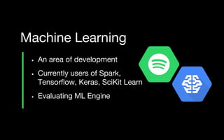 • An area of development
• Currently users of Spark,
Tensorflow, Keras, SciKit Learn
• Evaluating ML Engine
Machine Learning
 