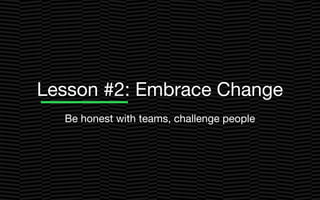 Lesson #2: Embrace Change
Be honest with teams, challenge people
 
