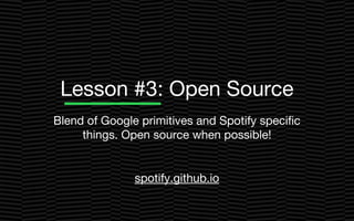 Lesson #3: Open Source
Blend of Google primitives and Spotify specific
things. Open source when possible!
spotify.github.io
 