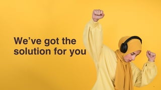 We’ve got the
solution for you
 