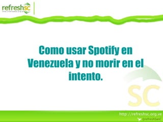 Como usar Spotify en
Venezuela y no morir en el
        intento.
 