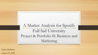 A Market Analysis for Spotify
Full Sail University
Project & Portfolio II: Business and
Marketing
Taylor DePrimo
August 23, 2022
 