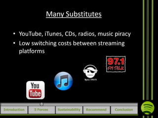 Many Substitutes
• YouTube, iTunes, CDs, radios, music piracy
• Low switching costs between streaming
platforms

Introduction

5 Forces

Sustainability

Recommend

Conclusion

 