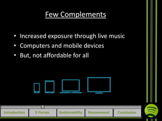 Few Complements
• Increased exposure through live music
• Computers and mobile devices
• But, not affordable for all

Introduction

5 Forces

Sustainability

Recommend

Conclusion

 