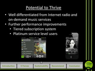 Potential to Thrive
• Well differentiated from Internet radio and
on-demand music services
• Further performance improvements
• Tiered subscription system
• Platinum service level users

Introduction

5 Forces

Sustainability

Recommend

Conclusion

 