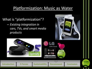 Platformization: Music as Water
What is “platformization”?
– Existing integration in
cars, TVs, and smart media
products

Introduction

5 Forces

Sustainability

Recommend

Conclusion

 