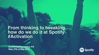 From thinking to tweaking,
how do we do it at Spotify
#Activation
GrowthHacking meetup #16
Wed, 27th of May, 2015
 