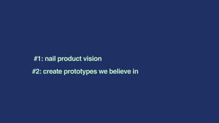 #1: nail product vision
#2: create prototypes we believe in
 