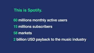 60 millions monthly active users
15 millions subscribers
58 markets
2 billion USD payback to the music industry
This is Spotify.
 