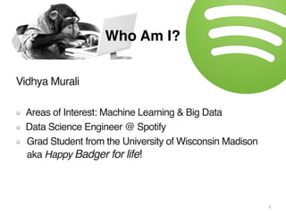Vidhya Murali
Areas of Interest: Machine Learning & Big Data
Data Science Engineer @ Spotify
Grad Student from the University of Wisconsin Madison
aka Happy Badger for life!
Who Am I?
2
 
