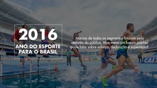 !
Marcas de todos os segmentos lutaram pela
atenção do público. Mas como um banco público
pode falar sobre esforço, dedicação e superação?
2016
ANO DO ESPORTE
PARA O BRASIL
 