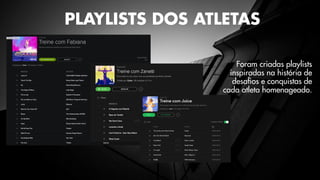 PLAYLISTS DOS ATLETAS
Foram criadas playlists
inspiradas na história de
desafios e conquistas de
cada atleta homenageado.
 