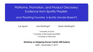 Platforms, Promotion, and Product Discovery:
Evidence from Spotify Playlists
(and Playlisting Favorites: Is Spotify Gender-Biased?)
Luis Aguiar1
Joel Waldfogel2
(Sarah Waldfogel3
)
1
University of Zurich
2 University of Minnesota and NBER
3 University of Wisconsin
Workshop on Designing Human-Centric MIR Systems
Delft – November 2, 2019
 