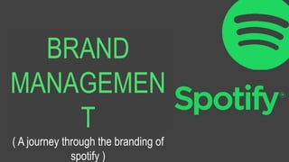 BRAND
MANAGEMEN
T
( A journey through the branding of
spotify )
 