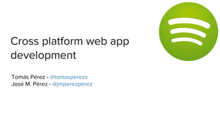 Cross platform web app
development
Tomás Pérez - @tomasperezv
José M. Pérez - @jmperezperez
 