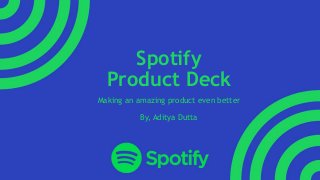 Spotify
Product Deck
Making an amazing product even better
By, Aditya Dutta
 