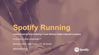 Spotify Running
Lessons learned from building a 'Lean Startup' inside a big tech company
A minimum viable presentation™
Brendan Marsh, Agile Coach / PO @ Spotify
@brendanmarsh
 