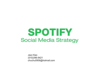 SPOTIFY
Social Media Strategy
Jazz Kao
(510)396-9421
chuchu0908@hotmail.com
 