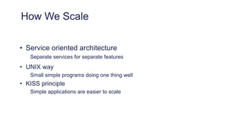 How We Scale
• Service oriented architecture
Separate services for separate features
• UNIX way
Small simple programs doing one thing well
• KISS principle
Simple applications are easier to scale
 