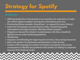 Strategy for Spotify
Offering limited free trial periods as an incentive for consumers to make
the switch (Apple example),...