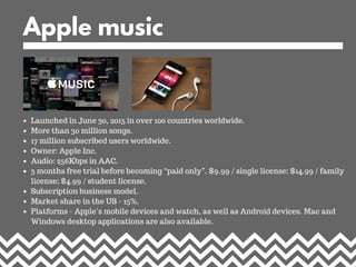Apple music
Launched in June 30, 2015 in over 100 countries worldwide.
More than 30 million songs.
17 million subscribed u...
