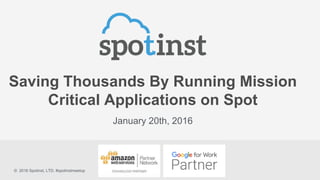 Saving Thousands By Running Mission
Critical Applications on Spot
January 20th, 2016
© 2016 Spotinst, LTD. #spotinstmeetup
 