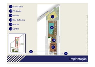 11 Sauna Seca

12 Vestiários




                                               * Material de treinamento para uso interno. Sujeito à alteração e proibida a divulgação.
13 Fitness
                         16
14 Bar da Piscina

15 Piscina
                         15
16 Jardim




                          14


                          13

                    12
                               11

                                    Implantação
                                     Implantação
 